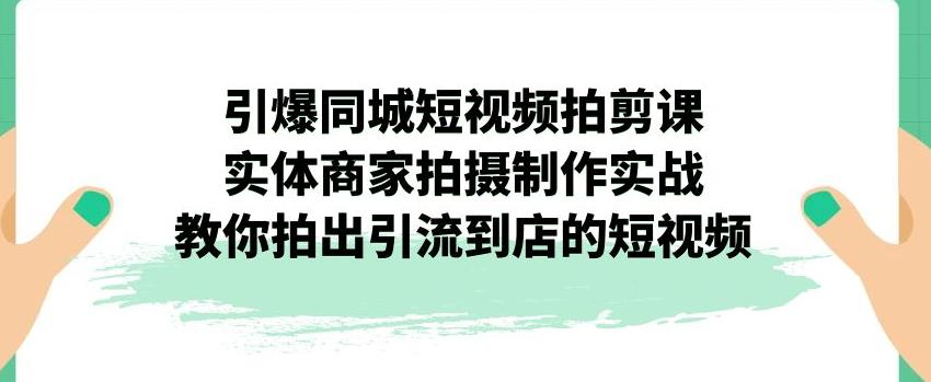 引爆同城短视频拍剪课，实体商家拍摄制作实战，教你拍出引流到店的短视频-我爱找机会 - 学习赚钱技能, 掌握各行业视频教程