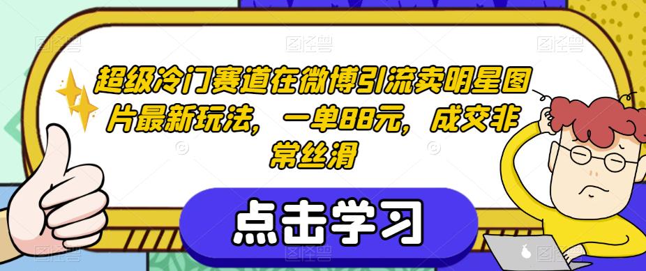 超级冷门赛道在微博引流卖明星图片最新玩法，一单88元，成交非常丝滑【揭秘】-我爱找机会 - 学习赚钱技能, 掌握各行业视频教程