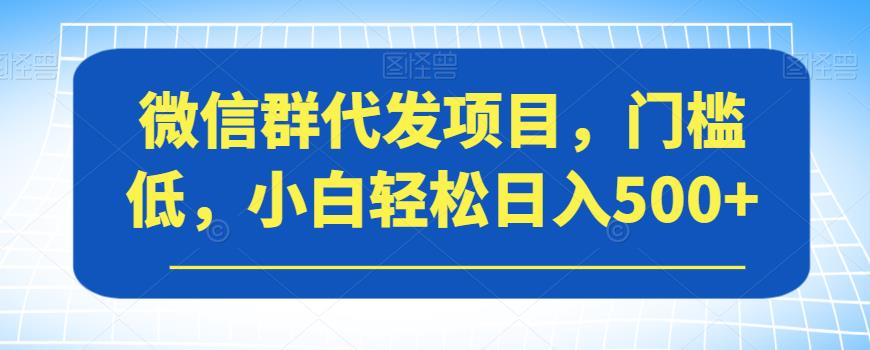 微信群代发项目，门槛低，小白轻松日入500+【揭秘】-我爱找机会 - 学习赚钱技能, 掌握各行业视频教程