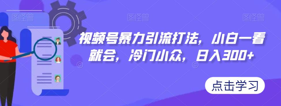 视频号暴力引流打法，小白一看就会，冷门小众，日入300+【揭秘】-我爱找机会 - 学习赚钱技能, 掌握各行业视频教程