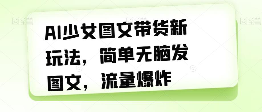 AI少女图文带货新玩法，简单无脑发图文，流量爆炸【揭秘】-我爱找机会 - 学习赚钱技能, 掌握各行业视频教程