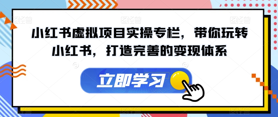 小红书虚拟项目实操专栏，带你玩转小红书，打造完善的变现体系-我爱找机会 - 学习赚钱技能, 掌握各行业视频教程