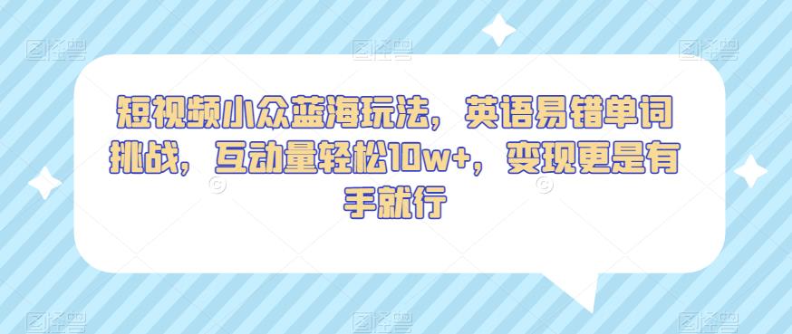 短视频小众蓝海玩法，英语易错单词挑战，互动量轻松10w+，变现更是有手就行【揭秘】-我爱找机会 - 学习赚钱技能, 掌握各行业视频教程