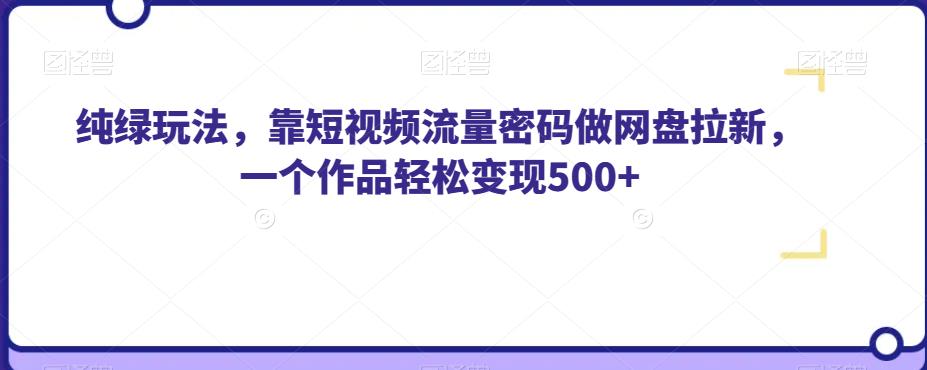 纯绿玩法，靠短视频流量密码做网盘拉新，一个作品轻松变现500+【揭秘】-我爱找机会 - 学习赚钱技能, 掌握各行业视频教程