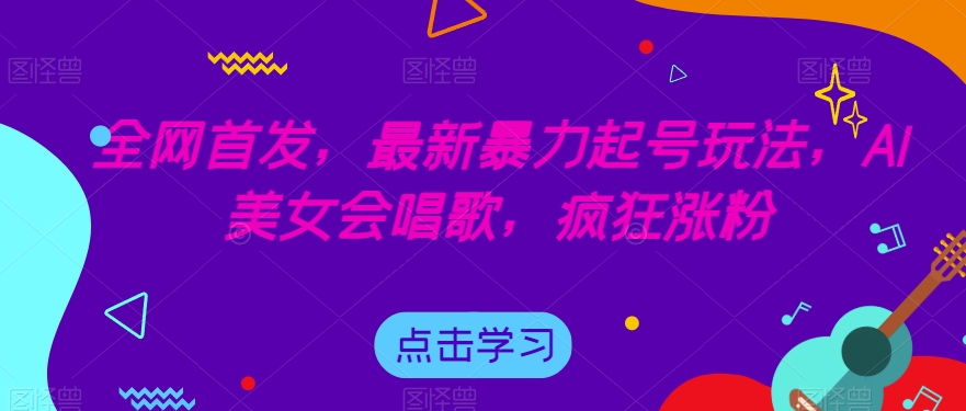 全网首发，最新暴力起号玩法，AI美女会唱歌，疯狂涨粉【揭秘】-我爱找机会 - 学习赚钱技能, 掌握各行业视频教程