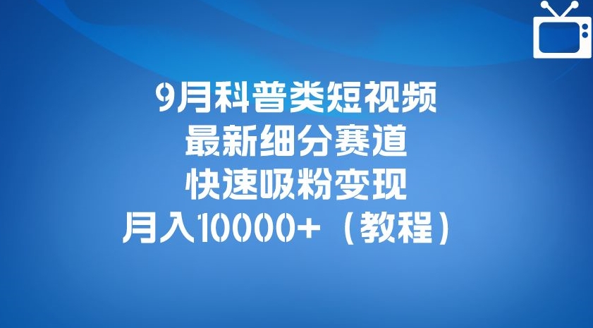 9月科普类短视频最新细分赛道，快速吸粉变现，月入10000+（详细教程）-我爱找机会 - 学习赚钱技能, 掌握各行业视频教程