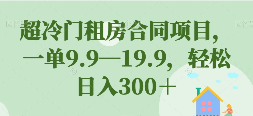 超冷门租房合同项目，一单9.9—19.9，轻松日入300＋【揭秘】-我爱找机会 - 学习赚钱技能, 掌握各行业视频教程