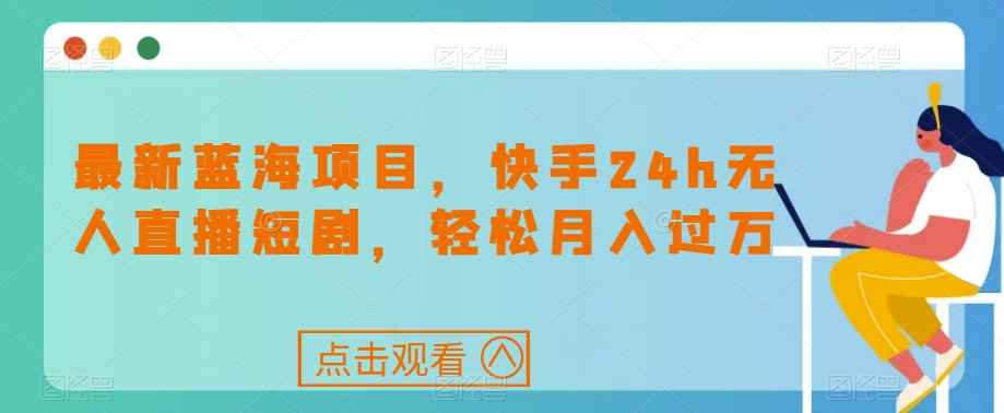 最新蓝海项目，快手24h无人直播短剧，轻松月入过万【揭秘】-我爱找机会 - 学习赚钱技能, 掌握各行业视频教程