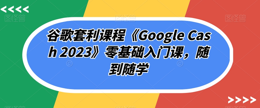 谷歌套利课程《Google Cash 2023》零基础入门课，随到随学-我爱找机会 - 学习赚钱技能, 掌握各行业视频教程