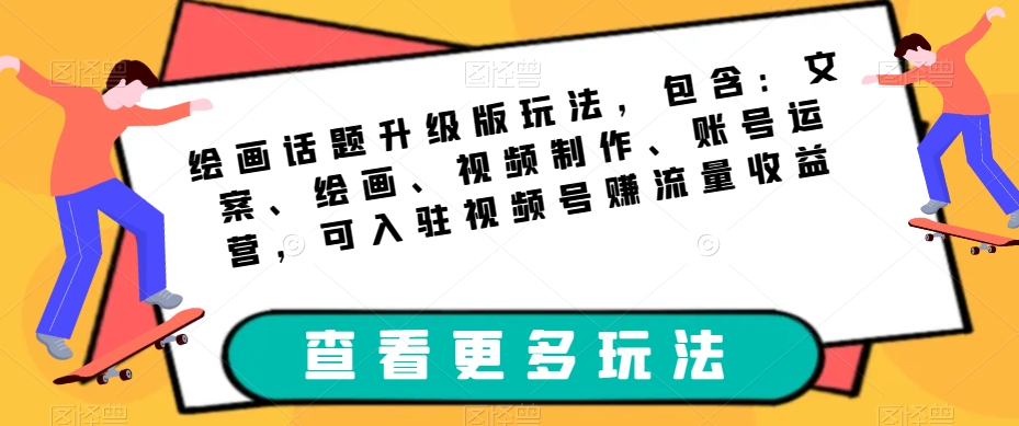 绘画话题升级版玩法，包含：文案、绘画、视频制作、账号运营，可入驻视频号赚流量收益-我爱找机会 - 学习赚钱技能, 掌握各行业视频教程