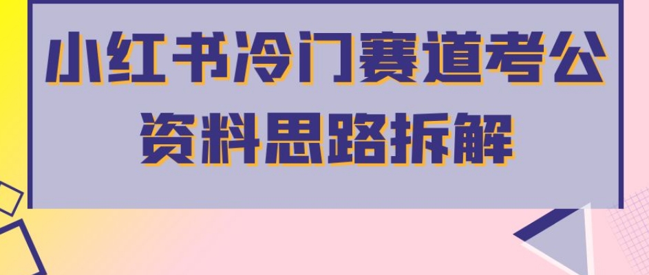 小红书冷门赛道考公资料思路拆解，简单搬运无需操作，转化高涨粉快轻松月入过万-我爱找机会 - 学习赚钱技能, 掌握各行业视频教程