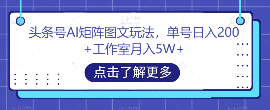 头条号AI矩阵图文玩法，单号日入200+工作室月入5W+【揭秘】-我爱找机会 - 学习赚钱技能, 掌握各行业视频教程