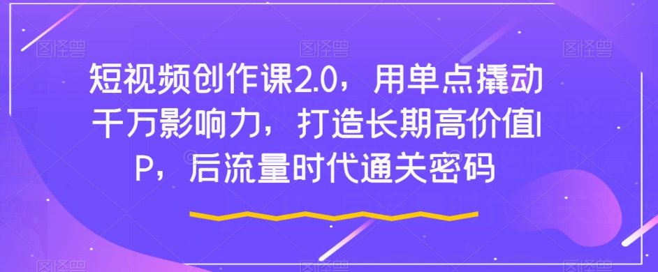 短视频创作课2.0，用单点撬动千万影响力，打造长期高价值IP，后流量时代通关密码-我爱找机会 - 学习赚钱技能, 掌握各行业视频教程