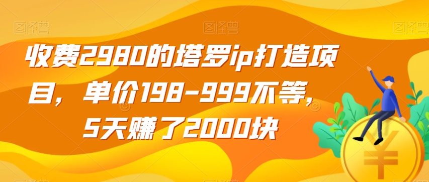 收费2980的塔罗ip打造项目，单价198-999不等，5天赚了2000块【揭秘】-我爱找机会 - 学习赚钱技能, 掌握各行业视频教程