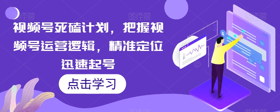 视频号死磕计划，把握视频号运营逻辑，精准定位迅速起号-我爱找机会 - 学习赚钱技能, 掌握各行业视频教程