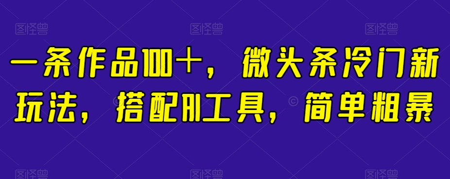 一条作品100＋，微头条冷门新玩法，搭配AI工具，简单粗暴【揭秘】-我爱找机会 - 学习赚钱技能, 掌握各行业视频教程