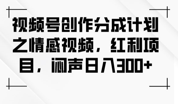 视频号创作分成计划之情感视频，红利项目，闷声日入300+-我爱找机会 - 学习赚钱技能, 掌握各行业视频教程