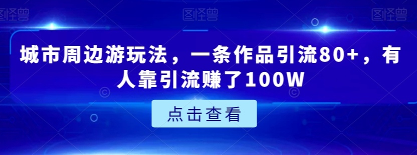 城市周边游玩法，一条作品引流80+，有人靠引流赚了100W【揭秘】-我爱找机会 - 学习赚钱技能, 掌握各行业视频教程