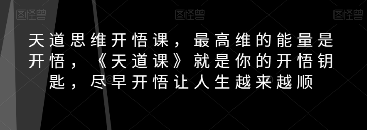 天道思维开悟课，最高维的能量是开悟，《天道课》就是你的开悟钥匙，尽早开悟让人生越来越顺-我爱找机会 - 学习赚钱技能, 掌握各行业视频教程