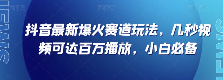 抖音最新爆火赛道玩法，几秒视频可达百万播放，小白必备（附素材）【揭秘】-我爱找机会 - 学习赚钱技能, 掌握各行业视频教程