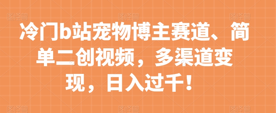 冷门b站宠物博主赛道，简单二创视频，多渠道变现，日入过千！【揭秘】-我爱找机会 - 学习赚钱技能, 掌握各行业视频教程