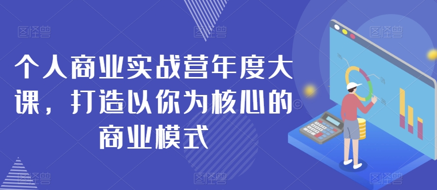 个人商业实战营年度大课，打造以你为核心的商业模式-我爱找机会 - 学习赚钱技能, 掌握各行业视频教程