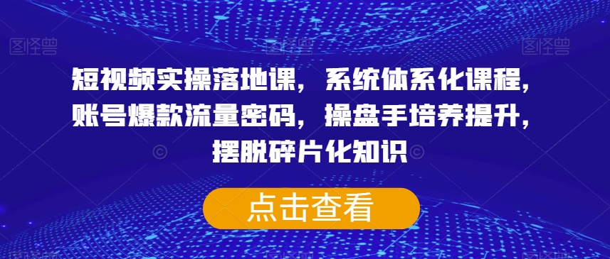 短视频实操落地课，系统体系化课程，账号爆款流量密码，操盘手培养提升，摆脱碎片化知识-我爱找机会 - 学习赚钱技能, 掌握各行业视频教程