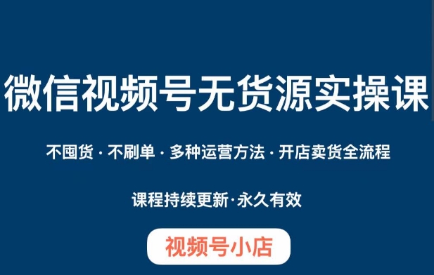 微信视频号小店无货源实操课程，​不囤货·不刷单·多种运营方法·开店卖货全流程-我爱找机会 - 学习赚钱技能, 掌握各行业视频教程