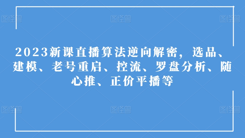 2023新课直播算法逆向解密，选品、建模、老号重启、控流、罗盘分析、随心推、正价平播等-我爱找机会 - 学习赚钱技能, 掌握各行业视频教程