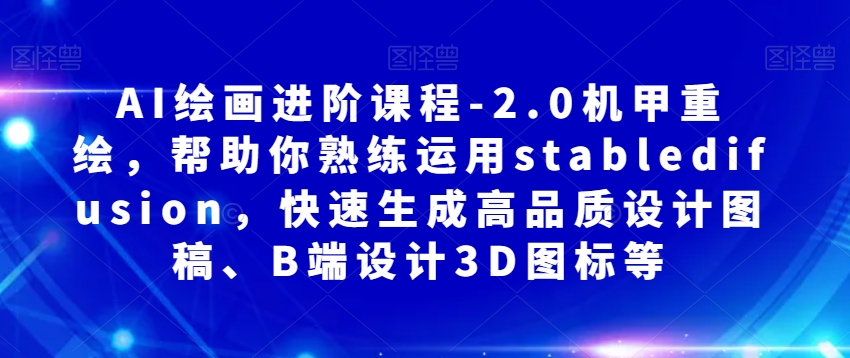 AI绘画进阶课程-2.0机甲重绘，帮助你熟练运用stabledifusion，快速生成高品质设计图稿、B端设计3D图标等-我爱找机会 - 学习赚钱技能, 掌握各行业视频教程