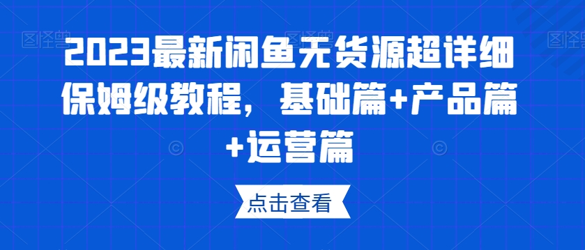 2023最新闲鱼无货源超详细保姆级教程，基础篇+产品篇+运营篇-我爱找机会 - 学习赚钱技能, 掌握各行业视频教程