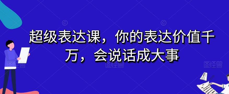 超级表达课，你的表达价值千万，会说话成大事-我爱找机会 - 学习赚钱技能, 掌握各行业视频教程