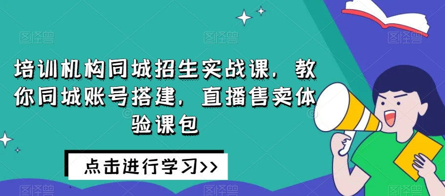 培训机构同城招生实战课，教你同城账号搭建，直播售卖体验课包-我爱找机会 - 学习赚钱技能, 掌握各行业视频教程