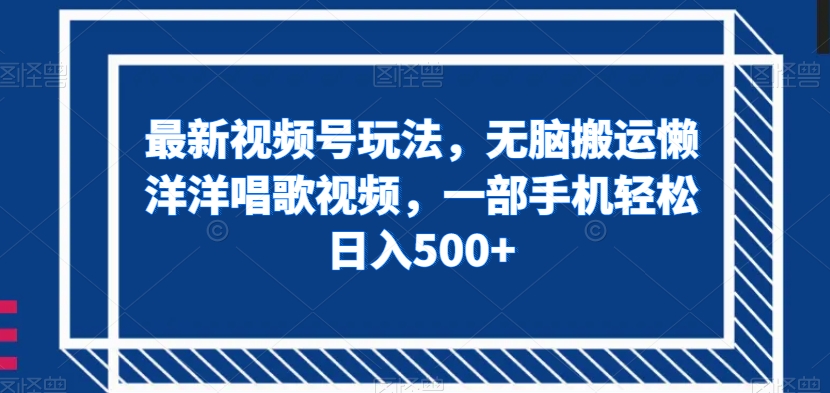 最新视频号玩法，无脑搬运懒洋洋唱歌视频，一部手机轻松日入500+【揭秘】-我爱找机会 - 学习赚钱技能, 掌握各行业视频教程