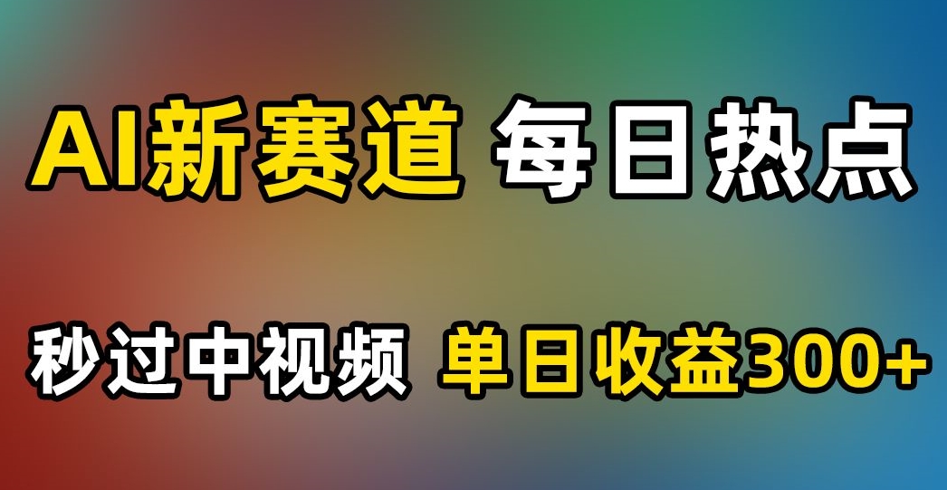 AI新赛道，每日热点，秒过中视频，单日收益300+【揭秘】-我爱找机会 - 学习赚钱技能, 掌握各行业视频教程