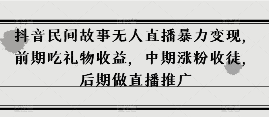 抖音民间故事无人直播暴力变现，前期吃礼物收益，中期涨粉收徒，后期做直播推广【揭秘】-我爱找机会 - 学习赚钱技能, 掌握各行业视频教程