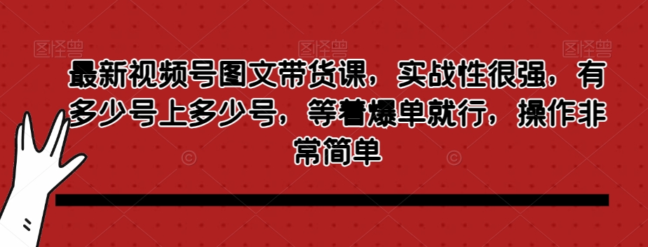 最新视频号图文带货课，实战性很强，有多少号上多少号，等着爆单就行，操作非常简单-我爱找机会 - 学习赚钱技能, 掌握各行业视频教程