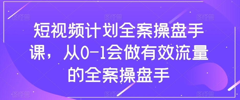 短视频计划全案操盘手课，从0-1会做有效流量的全案操盘手-我爱找机会 - 学习赚钱技能, 掌握各行业视频教程