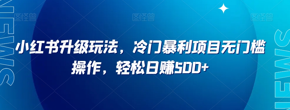 小红书升级玩法，冷门暴利项目无门槛操作，轻松日赚500+【揭秘】-我爱找机会 - 学习赚钱技能, 掌握各行业视频教程