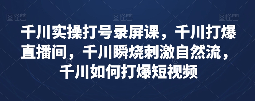 千川实操打号录屏课，千川打爆直播间，千川瞬烧刺激自然流，千川如何打爆短视频-我爱找机会 - 学习赚钱技能, 掌握各行业视频教程