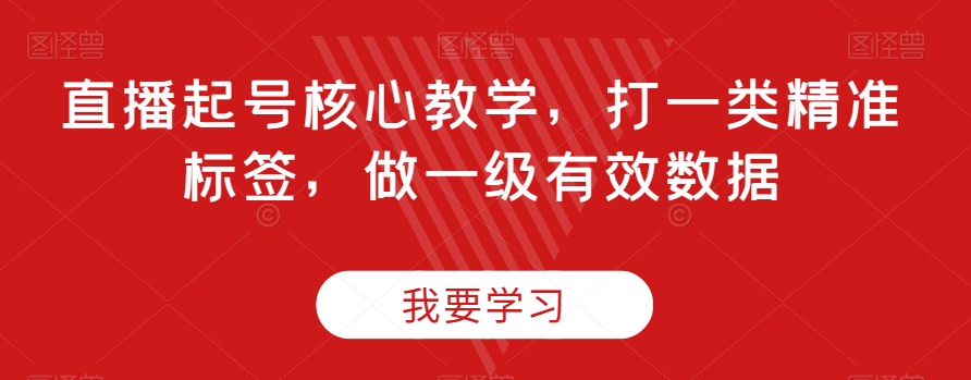 直播起号核心教学，打一类精准标签，做一级有效数据-我爱找机会 - 学习赚钱技能, 掌握各行业视频教程