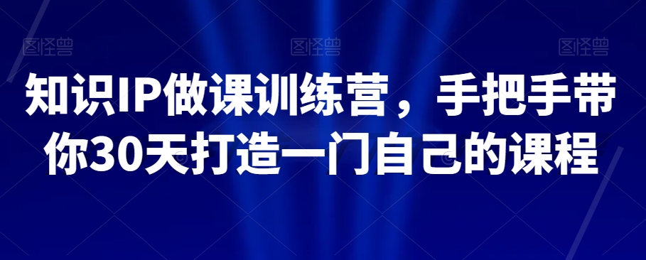 知识IP做课训练营，手把手带你30天打造一门自己的课程-我爱找机会 - 学习赚钱技能, 掌握各行业视频教程