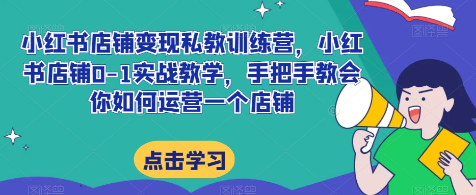 小红书店铺变现私教训练营，小红书店铺0-1实战教学，手把手教会你如何运营一个店铺-我爱找机会 - 学习赚钱技能, 掌握各行业视频教程