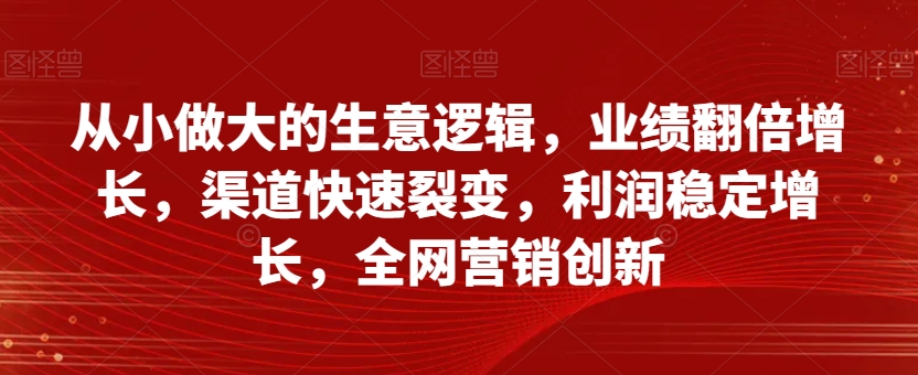 从小做大的生意逻辑，业绩翻倍增长，渠道快速裂变，利润稳定增长，全网营销创新-我爱找机会 - 学习赚钱技能, 掌握各行业视频教程