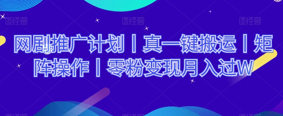 网剧推广计划丨真一键搬运丨矩阵操作丨零粉变现月入过W-我爱找机会 - 学习赚钱技能, 掌握各行业视频教程