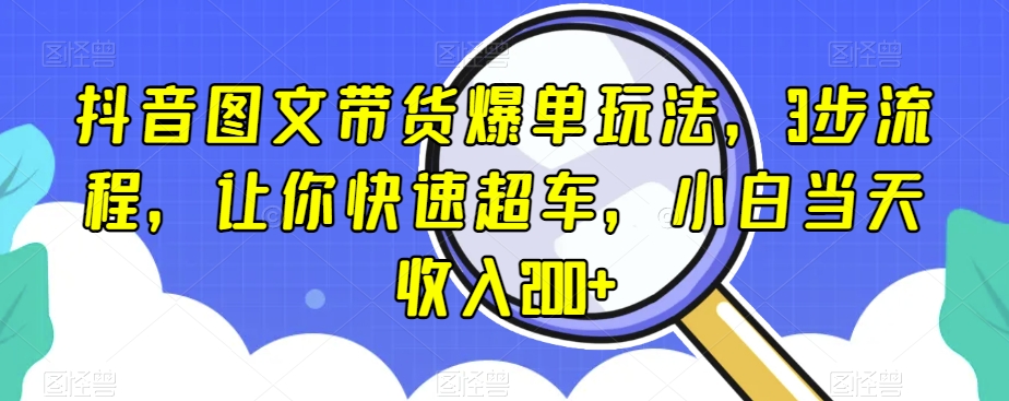 抖音图文带货爆单玩法，3步流程，让你快速超车，小白当天收入200+【揭秘】-我爱找机会 - 学习赚钱技能, 掌握各行业视频教程