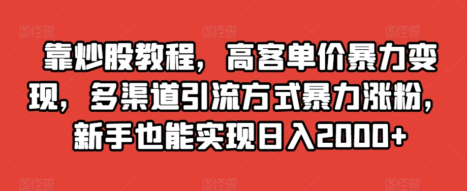 靠炒股教程，高客单价暴力变现，多渠道引流方式暴力涨粉，新手也能实现日入2000+【揭秘】-我爱找机会 - 学习赚钱技能, 掌握各行业视频教程