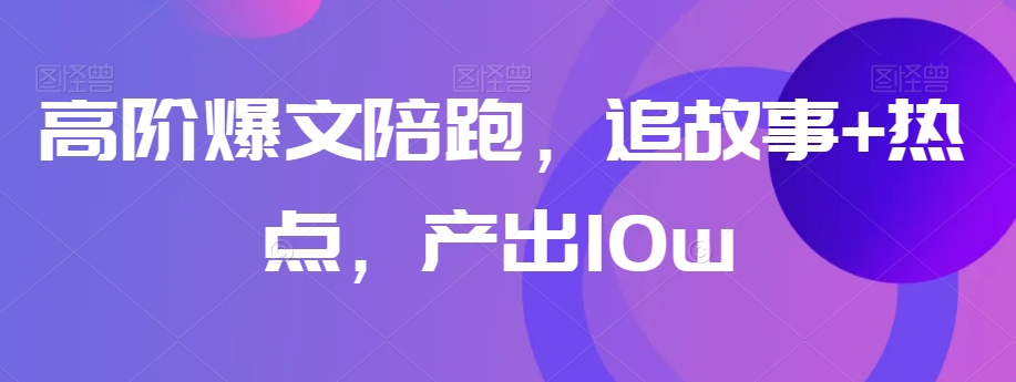 高阶爆文陪跑，追故事+热点，产出10w+-我爱找机会 - 学习赚钱技能, 掌握各行业视频教程