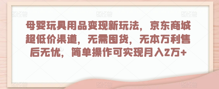 母婴玩具用品变现新玩法，京东商城超低价渠道，简单操作可实现月入2万+【揭秘】-我爱找机会 - 学习赚钱技能, 掌握各行业视频教程