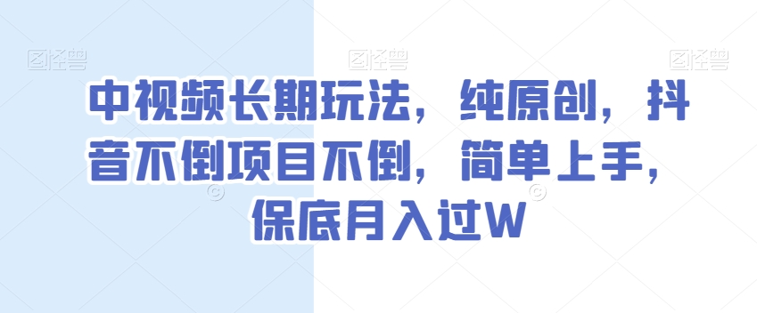 中视频长期玩法，纯原创，抖音不倒项目不倒，简单上手，保底月入过W【揭秘】-我爱找机会 - 学习赚钱技能, 掌握各行业视频教程